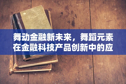 舞动金融新未来，舞蹈元素在金融科技产品创新中的应用与思考？