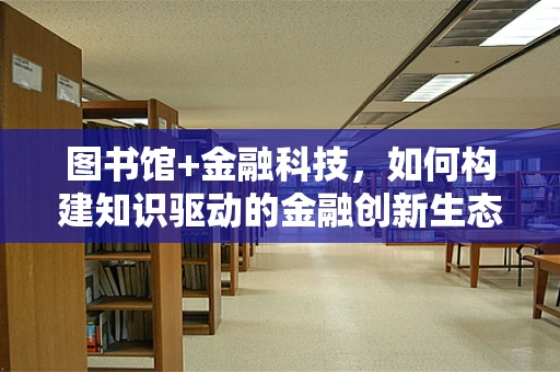 图书馆+金融科技，如何构建知识驱动的金融创新生态？