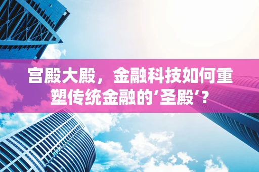 宫殿大殿，金融科技如何重塑传统金融的‘圣殿’？