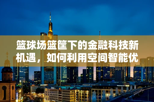 篮球场篮筐下的金融科技新机遇，如何利用空间智能优化用户体验？