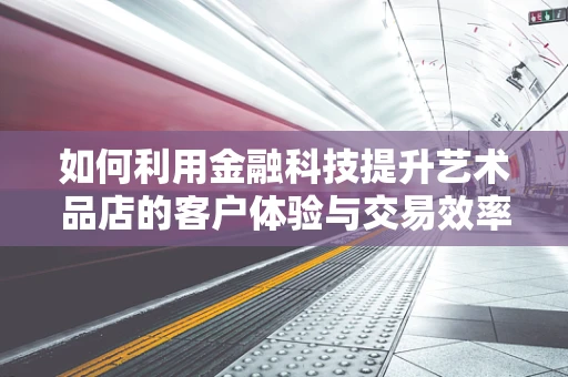 如何利用金融科技提升艺术品店的客户体验与交易效率？