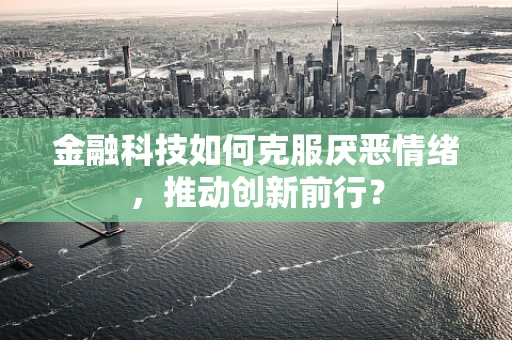 金融科技如何克服厌恶情绪，推动创新前行？
