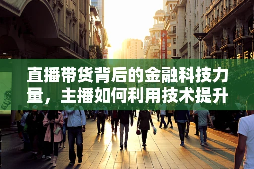 直播带货背后的金融科技力量，主播如何利用技术提升交易效率？