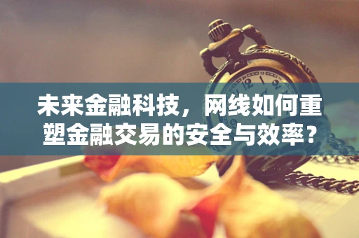 未来金融科技，网线如何重塑金融交易的安全与效率？