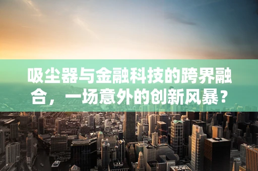 吸尘器与金融科技的跨界融合，一场意外的创新风暴？
