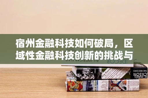 宿州金融科技如何破局，区域性金融科技创新的挑战与机遇？