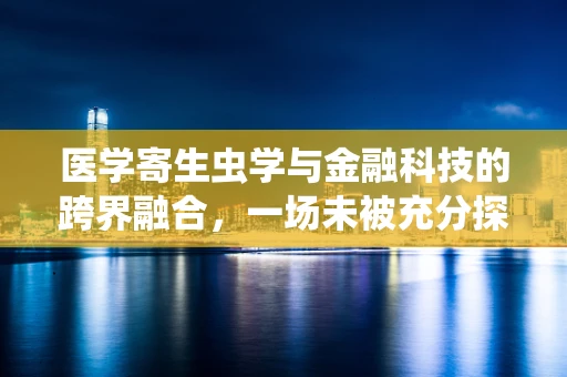 医学寄生虫学与金融科技的跨界融合，一场未被充分探索的对话