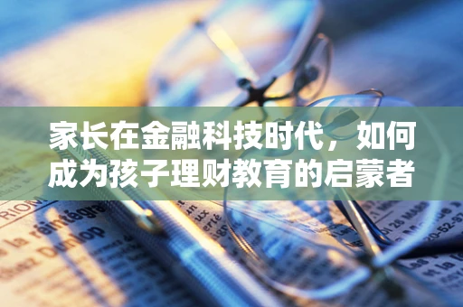 家长在金融科技时代，如何成为孩子理财教育的启蒙者？