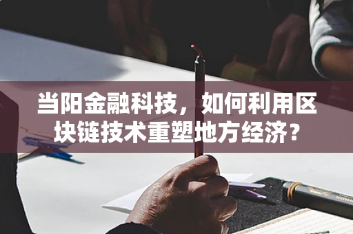当阳金融科技，如何利用区块链技术重塑地方经济？