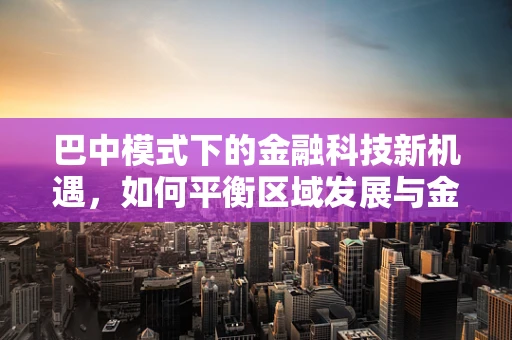 巴中模式下的金融科技新机遇，如何平衡区域发展与金融创新？