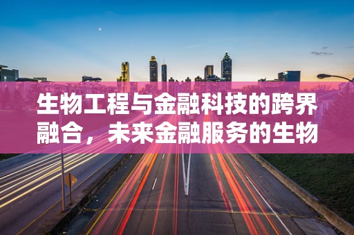 生物工程与金融科技的跨界融合，未来金融服务的生物技术驱动？