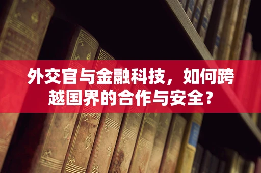 外交官与金融科技，如何跨越国界的合作与安全？