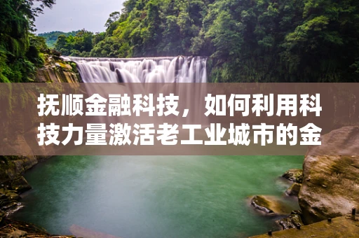 抚顺金融科技，如何利用科技力量激活老工业城市的金融新活力？