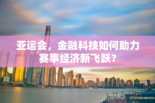 亚运会，金融科技如何助力赛事经济新飞跃？