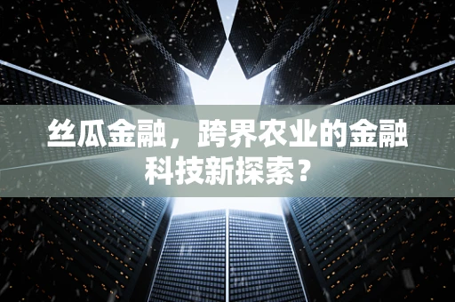 丝瓜金融，跨界农业的金融科技新探索？