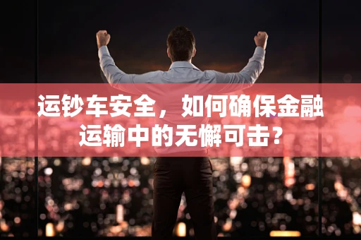 运钞车安全，如何确保金融运输中的无懈可击？