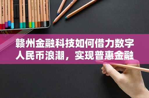 赣州金融科技如何借力数字人民币浪潮，实现普惠金融新飞跃？