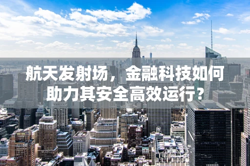 航天发射场，金融科技如何助力其安全高效运行？