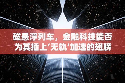 磁悬浮列车，金融科技能否为其插上‘无轨’加速的翅膀？