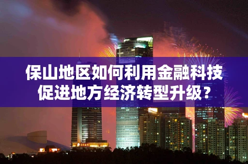 保山地区如何利用金融科技促进地方经济转型升级？