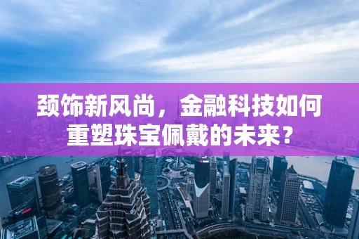 颈饰新风尚，金融科技如何重塑珠宝佩戴的未来？