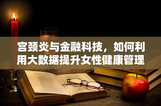 宫颈炎与金融科技，如何利用大数据提升女性健康管理效率？