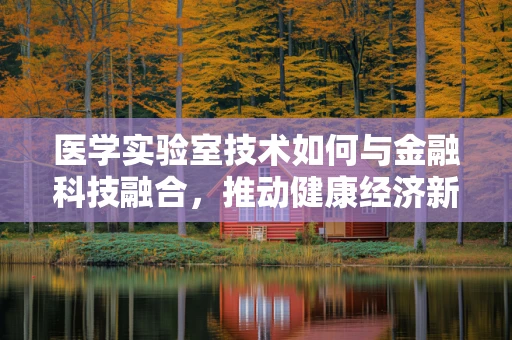 医学实验室技术如何与金融科技融合，推动健康经济新生态？