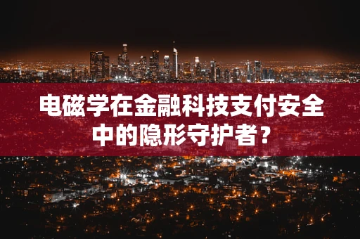 电磁学在金融科技支付安全中的隐形守护者？
