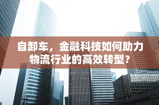 自卸车，金融科技如何助力物流行业的高效转型？