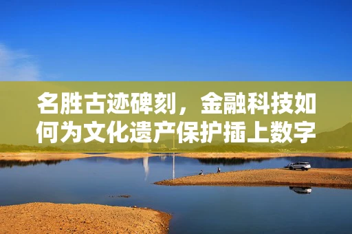 名胜古迹碑刻，金融科技如何为文化遗产保护插上数字翅膀？