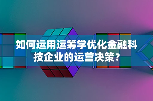 如何运用运筹学优化金融科技企业的运营决策？
