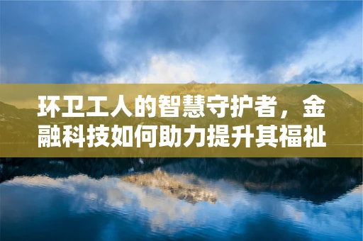 环卫工人的智慧守护者，金融科技如何助力提升其福祉？