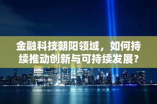 金融科技朝阳领域，如何持续推动创新与可持续发展？