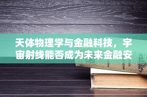 天体物理学与金融科技，宇宙射线能否成为未来金融安全的隐形盾牌？