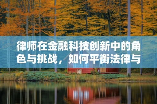 律师在金融科技创新中的角色与挑战，如何平衡法律与创新的边界？