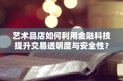 艺术品店如何利用金融科技提升交易透明度与安全性？