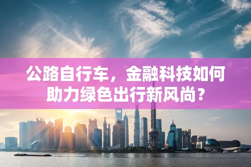 公路自行车，金融科技如何助力绿色出行新风尚？