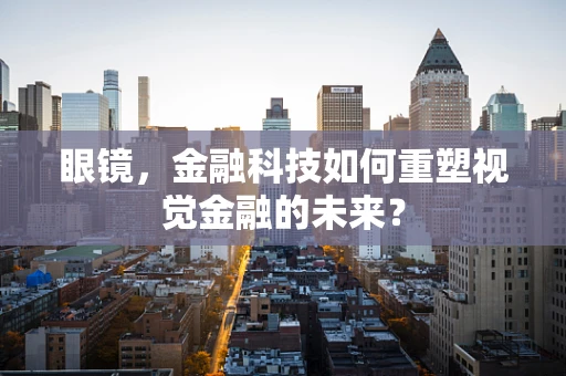 眼镜，金融科技如何重塑视觉金融的未来？
