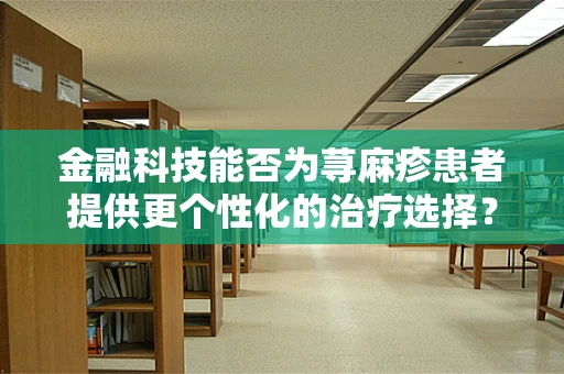 金融科技能否为荨麻疹患者提供更个性化的治疗选择？