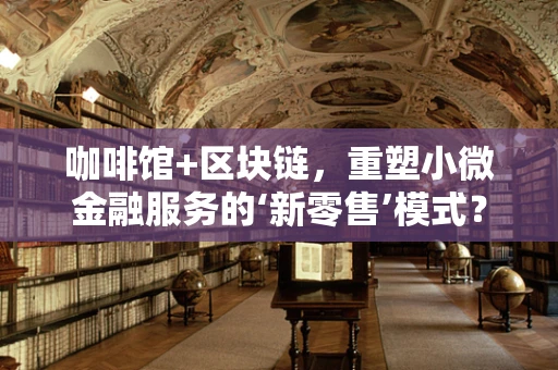 咖啡馆+区块链，重塑小微金融服务的‘新零售’模式？