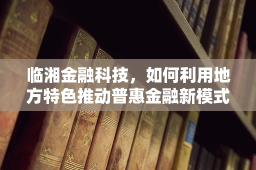 临湘金融科技，如何利用地方特色推动普惠金融新模式？
