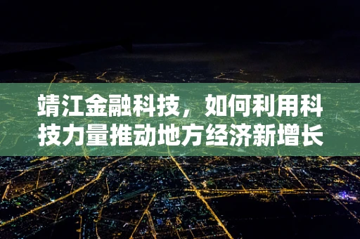 靖江金融科技，如何利用科技力量推动地方经济新增长？