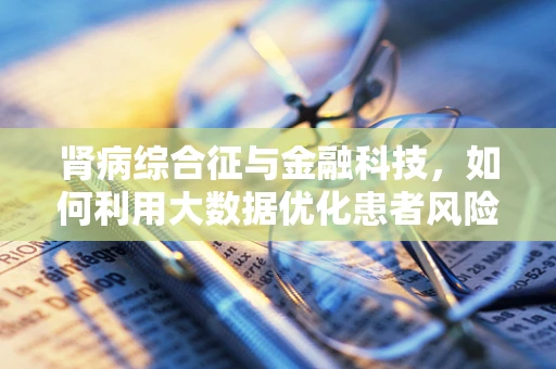 肾病综合征与金融科技，如何利用大数据优化患者风险管理？