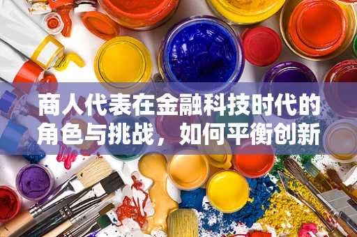 商人代表在金融科技时代的角色与挑战，如何平衡创新与风险？