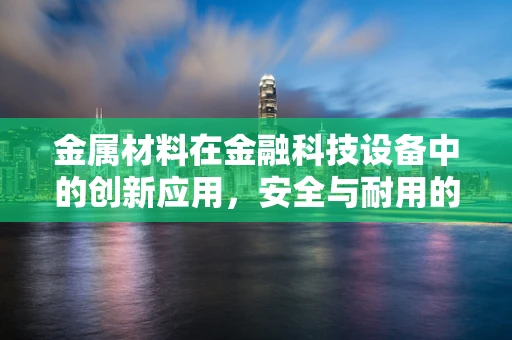 金属材料在金融科技设备中的创新应用，安全与耐用的双重挑战？
