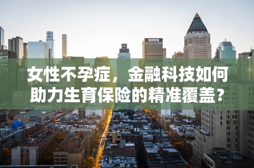 女性不孕症，金融科技如何助力生育保险的精准覆盖？
