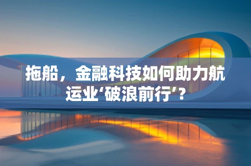 拖船，金融科技如何助力航运业‘破浪前行’？