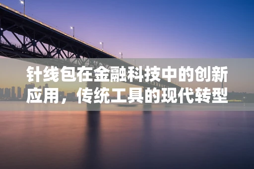 针线包在金融科技中的创新应用，传统工具的现代转型？
