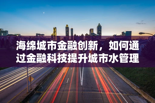 海绵城市金融创新，如何通过金融科技提升城市水管理效率？