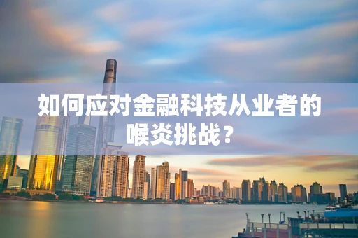 如何应对金融科技从业者的喉炎挑战？